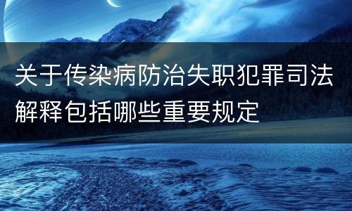 关于传染病防治失职犯罪司法解释包括哪些重要规定