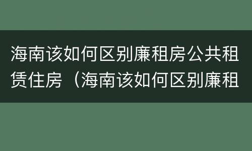 海南该如何区别廉租房公共租赁住房（海南该如何区别廉租房公共租赁住房和住宅）