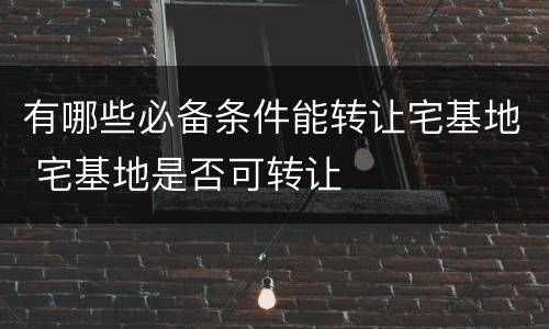 有哪些必备条件能转让宅基地 宅基地是否可转让