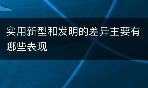 实用新型和发明的差异主要有哪些表现
