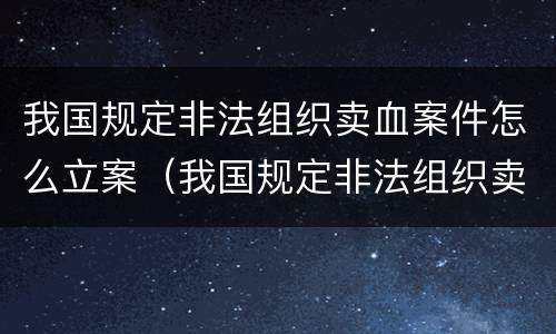 我国规定非法组织卖血案件怎么立案（我国规定非法组织卖血案件怎么立案侦查）