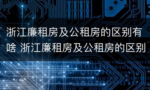 浙江廉租房及公租房的区别有啥 浙江廉租房及公租房的区别有啥不同