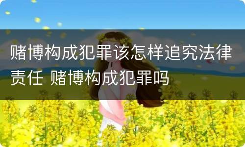赌博构成犯罪该怎样追究法律责任 赌博构成犯罪吗