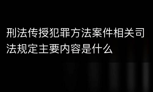 刑法传授犯罪方法案件相关司法规定主要内容是什么