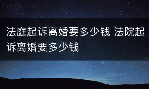 法庭起诉离婚要多少钱 法院起诉离婚要多少钱