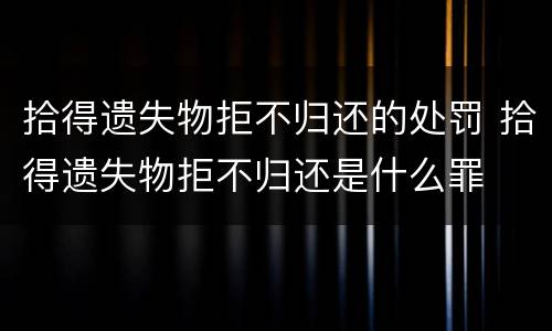 拾得遗失物拒不归还的处罚 拾得遗失物拒不归还是什么罪