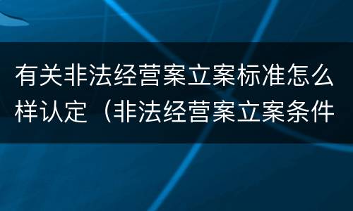 有关非法经营案立案标准怎么样认定（非法经营案立案条件）