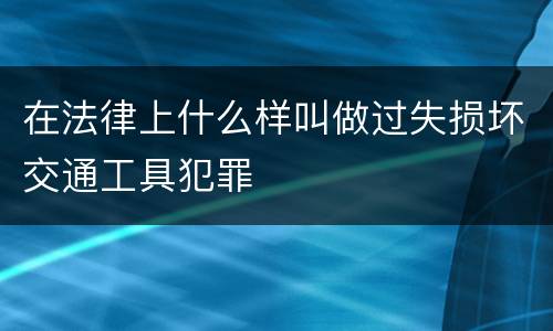 在法律上什么样叫做过失损坏交通工具犯罪