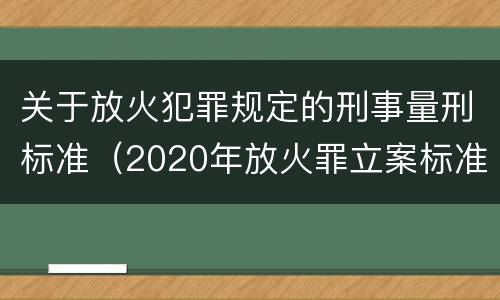 关于放火犯罪规定的刑事量刑标准（2020年放火罪立案标准及量刑）