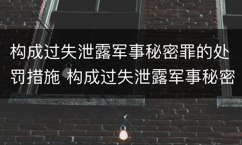 构成过失泄露军事秘密罪的处罚措施 构成过失泄露军事秘密罪的处罚措施包括