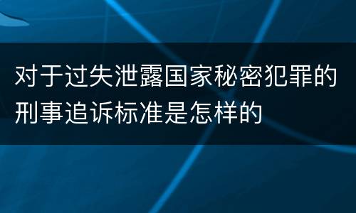 对于过失泄露国家秘密犯罪的刑事追诉标准是怎样的