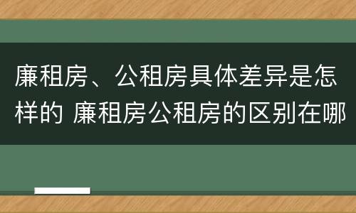 廉租房、公租房具体差异是怎样的 廉租房公租房的区别在哪里