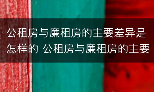 公租房与廉租房的主要差异是怎样的 公租房与廉租房的主要差异是怎样的问题