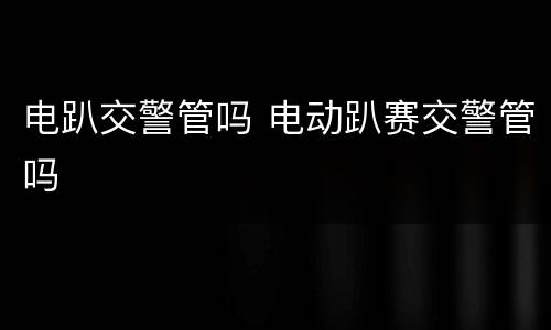电趴交警管吗 电动趴赛交警管吗
