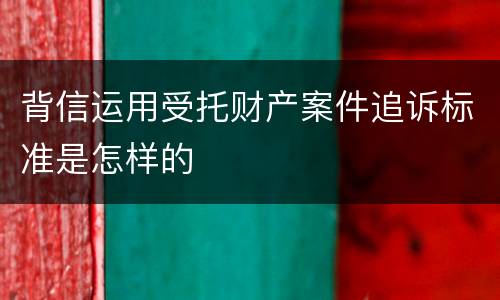 背信运用受托财产案件追诉标准是怎样的