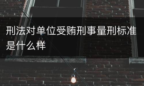 刑法对单位受贿刑事量刑标准是什么样