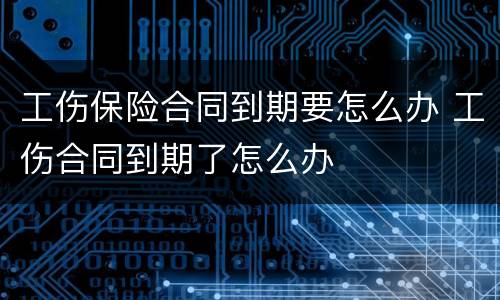 工伤保险合同到期要怎么办 工伤合同到期了怎么办