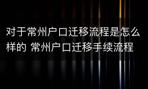 对于常州户口迁移流程是怎么样的 常州户口迁移手续流程