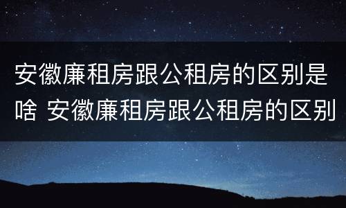 安徽廉租房跟公租房的区别是啥 安徽廉租房跟公租房的区别是啥呢