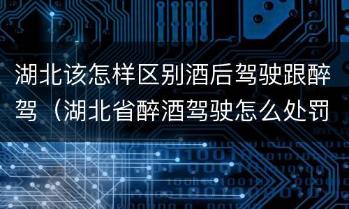 湖北该怎样区别酒后驾驶跟醉驾（湖北省醉酒驾驶怎么处罚）