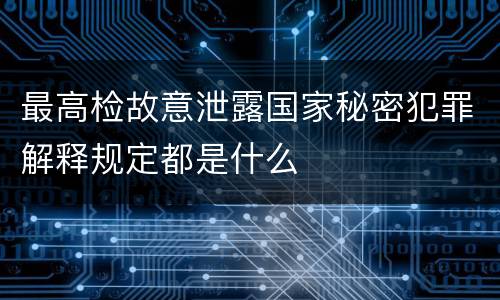 最高检故意泄露国家秘密犯罪解释规定都是什么