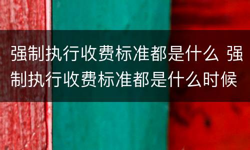 强制执行收费标准都是什么 强制执行收费标准都是什么时候执行