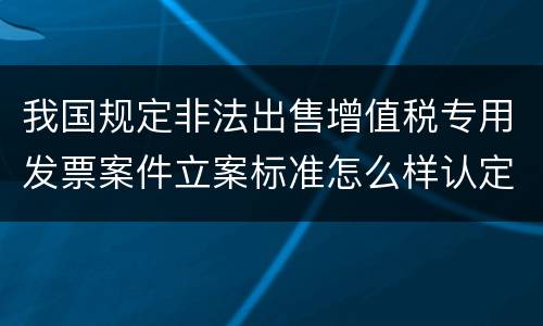 我国规定非法出售增值税专用发票案件立案标准怎么样认定