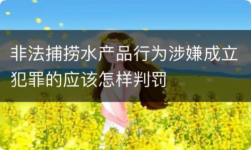 非法捕捞水产品行为涉嫌成立犯罪的应该怎样判罚