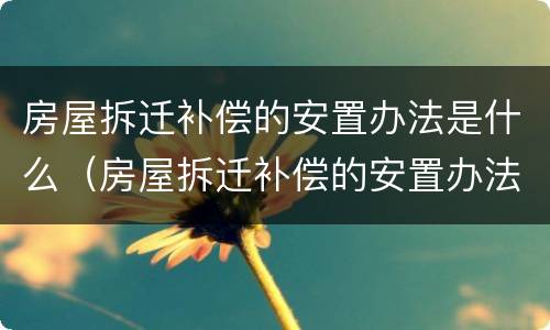 房屋拆迁补偿的安置办法是什么（房屋拆迁补偿的安置办法是什么呢）
