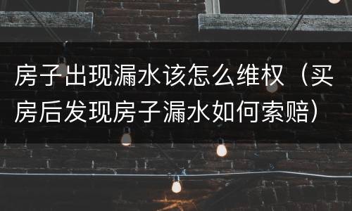 房子出现漏水该怎么维权（买房后发现房子漏水如何索赔）