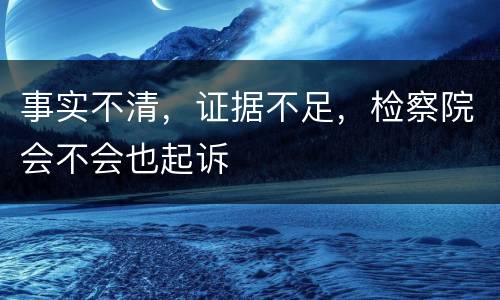 事实不清，证据不足，检察院会不会也起诉