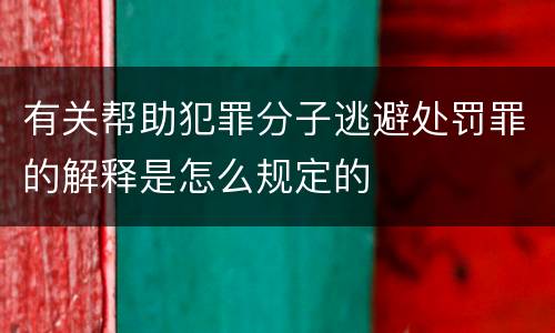 有关帮助犯罪分子逃避处罚罪的解释是怎么规定的