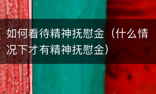 如何看待精神抚慰金（什么情况下才有精神抚慰金）
