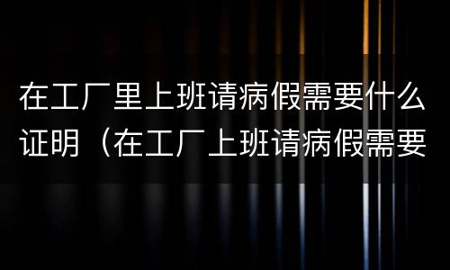 在工厂里上班请病假需要什么证明（在工厂上班请病假需要哪些证明）