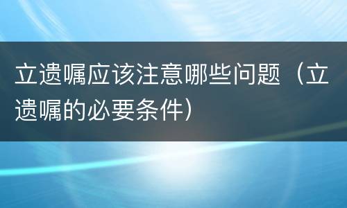 立遗嘱应该注意哪些问题（立遗嘱的必要条件）