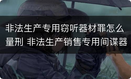 非法生产专用窃听器材罪怎么量刑 非法生产销售专用间谍器材或者窃听对单位判处