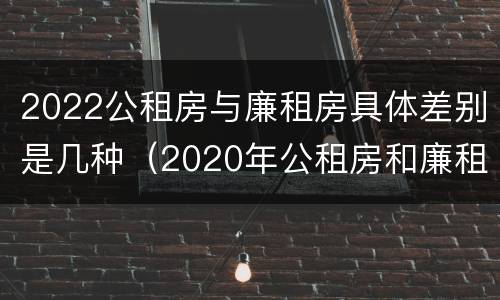 2022公租房与廉租房具体差别是几种（2020年公租房和廉租房的区别）