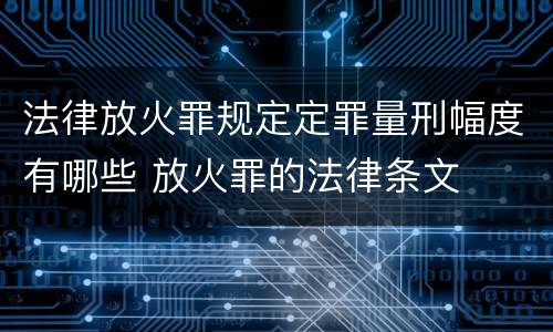 法律放火罪规定定罪量刑幅度有哪些 放火罪的法律条文