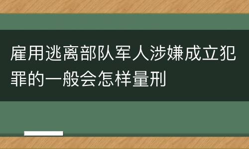雇用逃离部队军人涉嫌成立犯罪的一般会怎样量刑