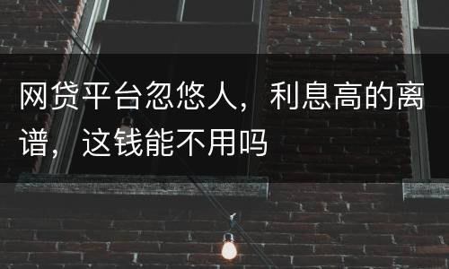 网贷平台忽悠人，利息高的离谱，这钱能不用吗