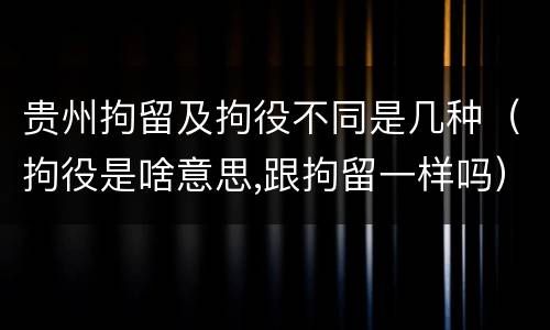 贵州拘留及拘役不同是几种（拘役是啥意思,跟拘留一样吗）
