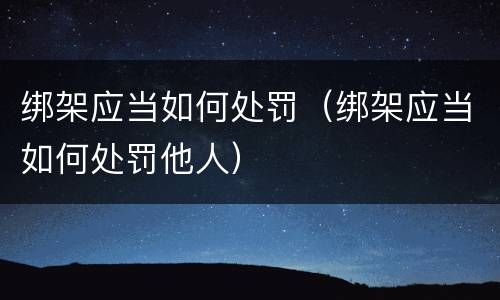 绑架应当如何处罚（绑架应当如何处罚他人）