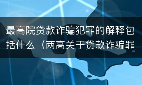 最高院贷款诈骗犯罪的解释包括什么（两高关于贷款诈骗罪司法解释）
