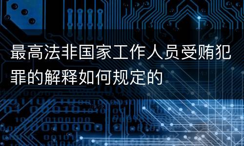 最高法非国家工作人员受贿犯罪的解释如何规定的