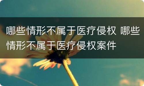 哪些情形不属于医疗侵权 哪些情形不属于医疗侵权案件
