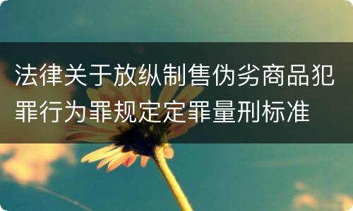 法律关于放纵制售伪劣商品犯罪行为罪规定定罪量刑标准