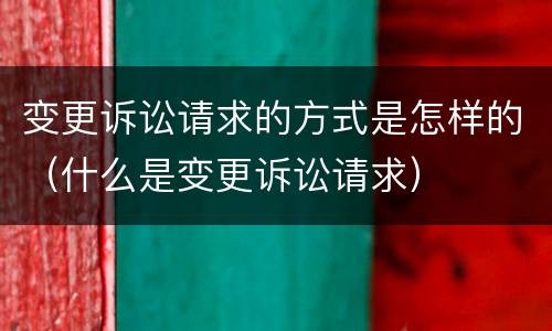 变更诉讼请求的方式是怎样的（什么是变更诉讼请求）