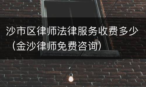 沙市区律师法律服务收费多少（金沙律师免费咨询）