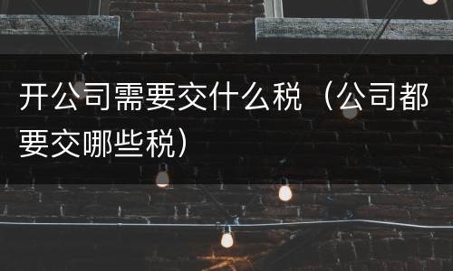 开公司需要交什么税（公司都要交哪些税）