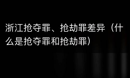 浙江抢夺罪、抢劫罪差异（什么是抢夺罪和抢劫罪）